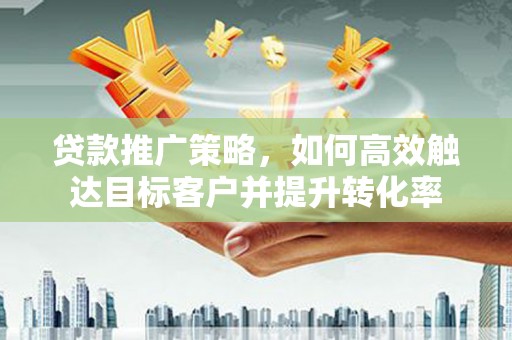 珠海贷款推广策略，如何高效触达目标客户并提升转化率