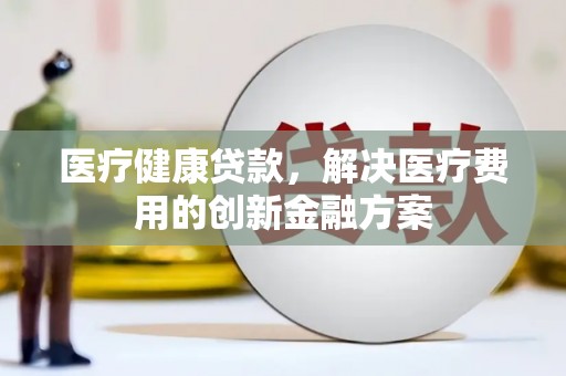 珠海医疗健康贷款，解决医疗费用的创新金融方案