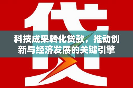 珠海科技成果转化贷款，推动创新与经济发展的关键引擎