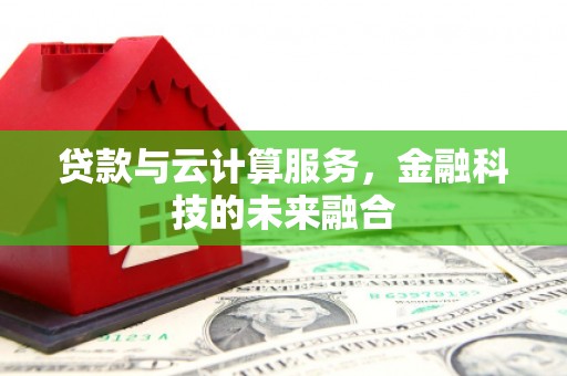 珠海贷款与云计算服务，金融科技的未来融合