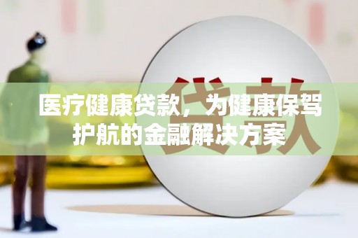 珠海医疗健康贷款，为健康保驾护航的金融解决方案